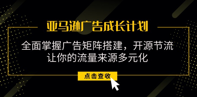 亚马逊-广告成长计划，掌握广告矩阵搭建/开源节流/流量来源多元化-吾藏分享