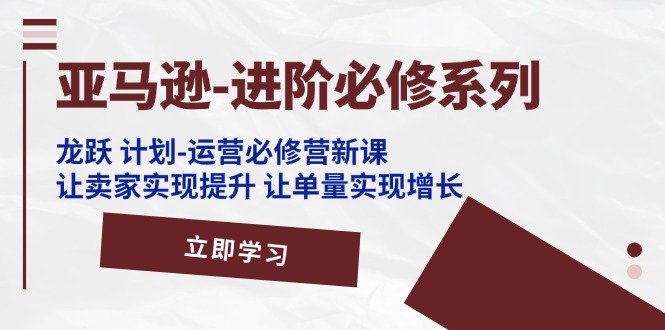 亚马逊-进阶必修系列，龙跃 计划-运营必修营新课，让卖家实现提升 让单…-吾藏分享