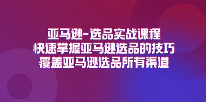 亚马逊-选品实战课程，快速掌握亚马逊选品的技巧，覆盖亚马逊选品所有渠道-吾藏分享