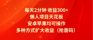 每天2分钟收益300+，懒人项目天花板，安卓苹果均可操作，多种方式扩大收益（抢首码）-吾藏分享