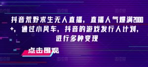 抖音荒野求生无人直播，直播人气爆满2000+，通过小风车，抖音的游戏发行人计划，进行多种变现-吾藏分享