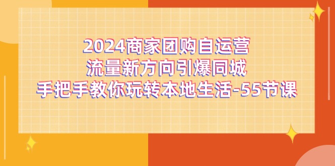 2024商家团购-自运营流量新方向引爆同城，手把手教你玩转本地生活-55节课-吾藏分享