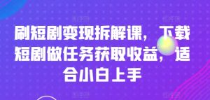 刷短剧变现拆解课，下载短剧做任务获取收益，适合小白上手-吾藏分享