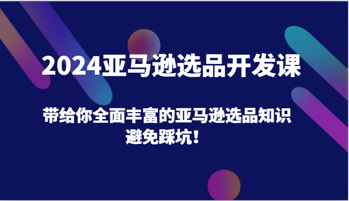 2024亚马逊选品开发课，带给你全面丰富的亚马逊选品知识，避免踩坑！-吾藏分享