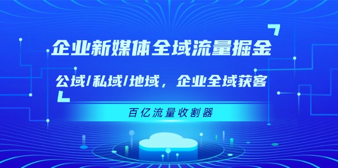 企业 新媒体 全域流量掘金：公域/私域/地域 企业全域获客 百亿流量 收割器-吾藏分享