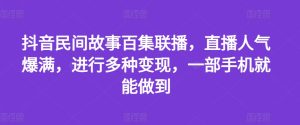 抖音民间故事百集联播，直播人气爆满，进行多种变现，一部手机就能做到-吾藏分享