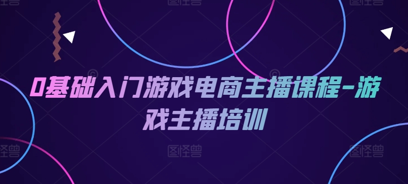 0基础入门游戏电商主播课程-游戏主播培训-吾藏分享