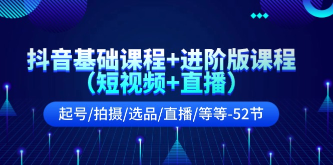 抖音基础课程+进阶版课程（短视频+直播）起号/拍摄/选品/直播/等等-52节-吾藏分享