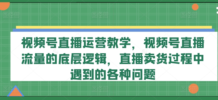 视频号直播运营教学，视频号直播流量的底层逻辑，直播卖货过程中遇到的各种问题-吾藏分享