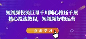 短视频投流巨量千川随心推压千展核心投流教程，短视频好物运营-吾藏分享