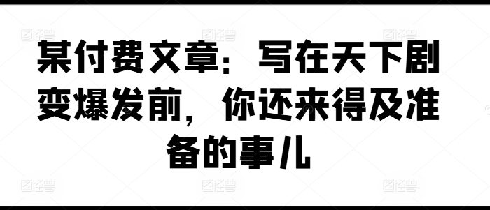 某付费文章：写在天下剧变爆发前，你还来得及准备的事儿-吾藏分享