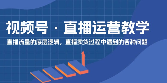 视频号直播运营教学：直播流量的底层逻辑，直播卖货过程中遇到的各种问题-吾藏分享