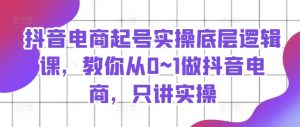 抖音电商起号实操底层逻辑课，教你从0~1做抖音电商，只讲实操-吾藏分享