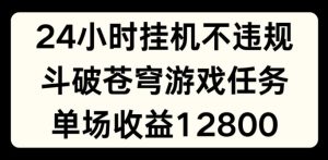 24小时无人挂JI不违规，斗破苍穹游戏任务，单场直播最高收益1280-吾藏分享