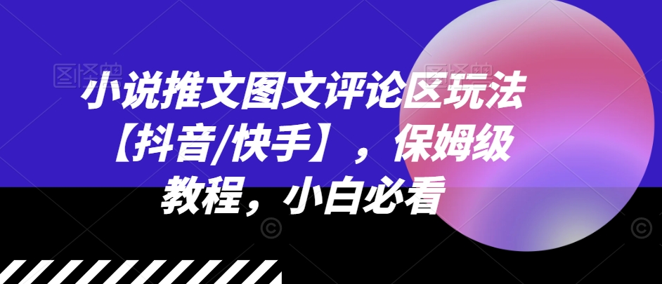 小说推文图文评论区玩法【抖音/快手】，保姆级教程，小白必看-吾藏分享