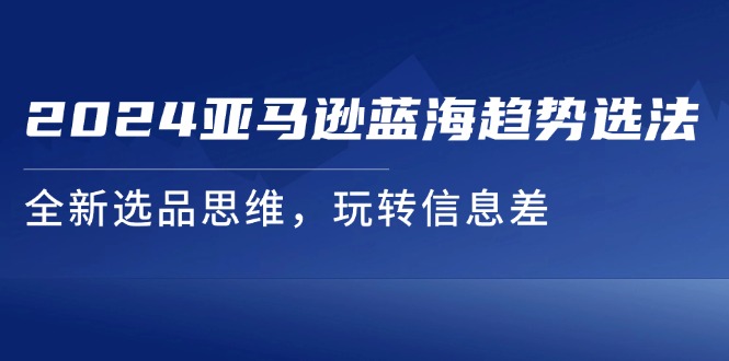 2024亚马逊蓝海趋势选法，全新选品思维，玩转信息差-吾藏分享