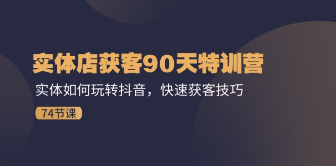 实体店获客90天特训营：实体如何玩转抖音，快速获客技巧（74节）-吾藏分享