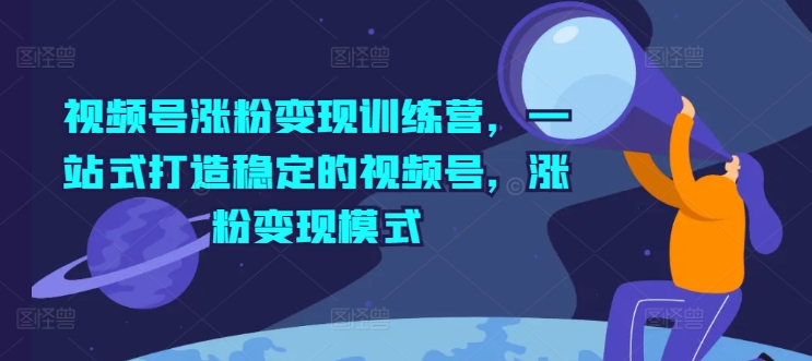 视频号涨粉变现训练营，一站式打造稳定的视频号，涨粉变现模式-吾藏分享