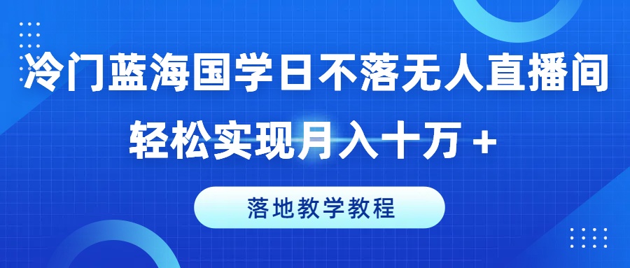 冷门蓝海国学日不落无人直播间，轻松实现月入十万+，落地教学教程-吾藏分享