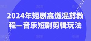 2024年短剧高燃混剪教程—音乐短剧剪辑玩法-吾藏分享