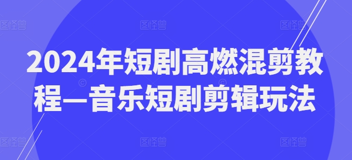 2024年短剧高燃混剪教程—音乐短剧剪辑玩法-吾藏分享