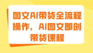 图文AI带货全流程操作，AI图文即创带货课程（9节）-吾藏分享