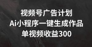 视频号广告计划，AI小程序一键生成作品， 单视频收益300+-吾藏分享