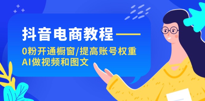 抖音电商教程：0粉开通橱窗/提高账号权重/AI做视频和图文-吾藏分享