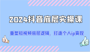 2024抖音底层实操课：重塑短视频底层逻辑，打造个人ip变现（52节）-吾藏分享