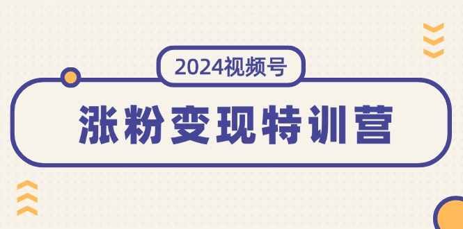 2024视频号-涨粉变现特训营：一站式打造稳定视频号涨粉变现模式（10节）-吾藏分享