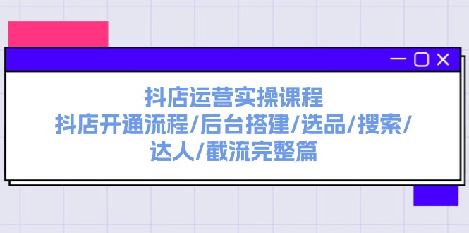 抖店运营实操课程：抖店开通流程/后台搭建/选品/搜索/达人/截流完整篇-吾藏分享