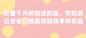 巨量千川投放进阶版，帮助各位老板们提高投放效率和收益-吾藏分享