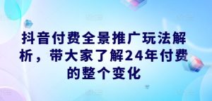 抖音付费全景推广玩法解析，带大家了解24年付费的整个变化-吾藏分享