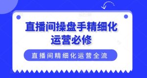 直播间操盘手精细化运营必修，直播间精细化运营全流程解读-吾藏分享