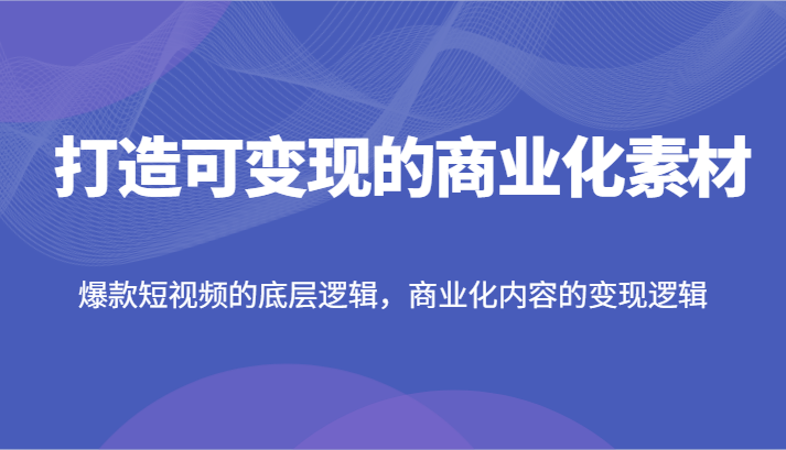 打造可变现的商业化素材，爆款短视频的底层逻辑，商业化内容的变现逻辑-吾藏分享