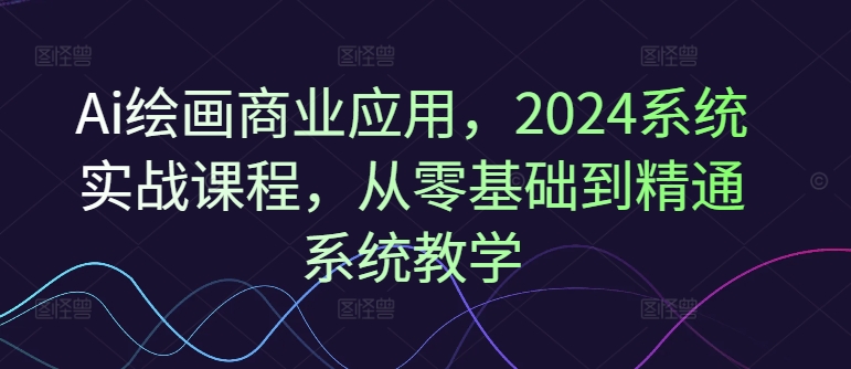 Ai绘画商业应用，2024系统实战课程，从零基础到精通系统教学-吾藏分享