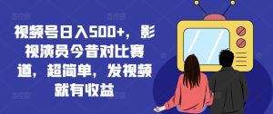 视频号日入500+，影视演员今昔对比赛道，超简单，发视频就有收益-吾藏分享