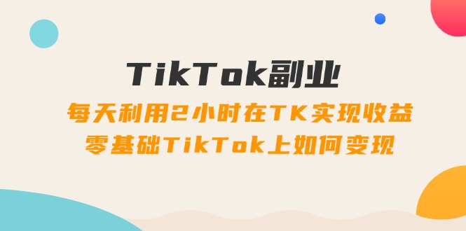 TikTok副业课：每天利用2小时在TK实现收益，零基础TikTok上如何变现（34节）-吾藏分享