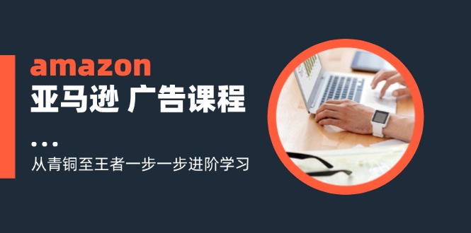 amazon亚马逊 广告课程：从青铜至王者一步一步进阶学习（16节）-吾藏分享