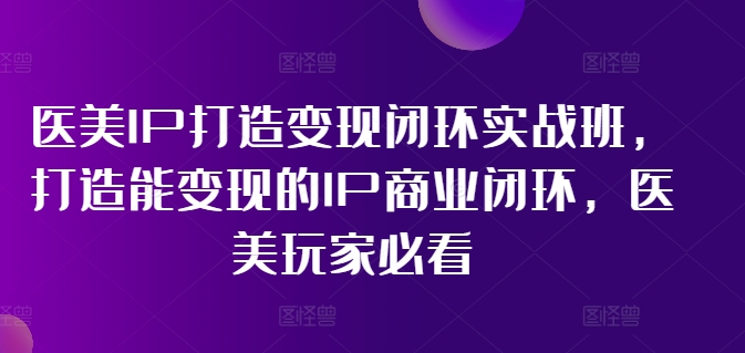 医美IP打造变现闭环实战班，打造能变现的IP商业闭环，医美玩家必看!-吾藏分享