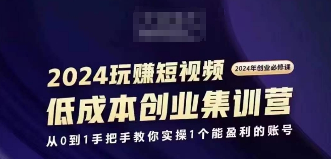 2024短视频创业集训班，2024创业必修，从0到1手把手教你实操1个能盈利的账号-吾藏分享