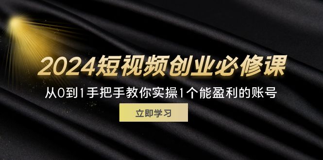 2024短视频创业必修课，从0到1手把手教你实操1个能盈利的账号 (32节)-吾藏分享