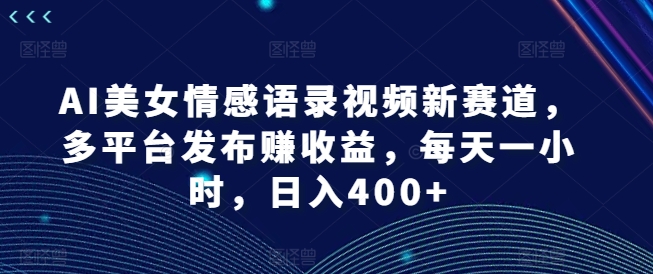 AI美女情感语录视频新赛道，多平台发布赚收益，每天一小时，日入400+-吾藏分享