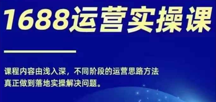 1688实操运营课，零基础学会1688实操运营，电商年入百万不是梦-吾藏分享