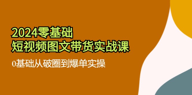 2024零基础·短视频图文带货实战课：0基础从破圈到爆单实操（35节课）-吾藏分享