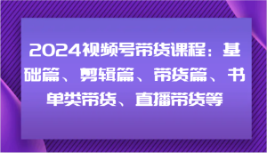 2024视频号带货课程：基础篇、剪辑篇、带货篇、书单类带货、直播带货等-吾藏分享