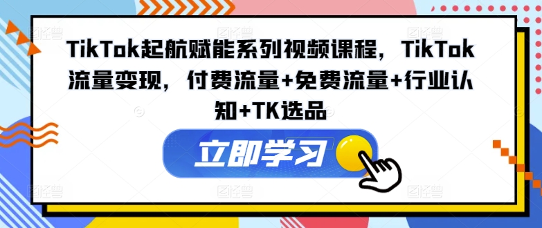 TikTok起航赋能系列视频课程，TikTok流量变现，付费流量+免费流量+行业认知+TK选品-吾藏分享