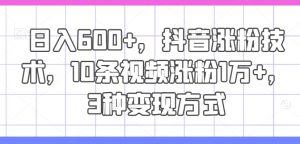 日入600+，抖音涨粉技术，10条视频涨粉1万+，3种变现方式-吾藏分享