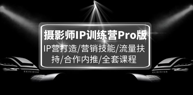 摄影师IP训练营Pro版，IP营打造/营销技能/流量扶持/合作内推/全套课程-吾藏分享