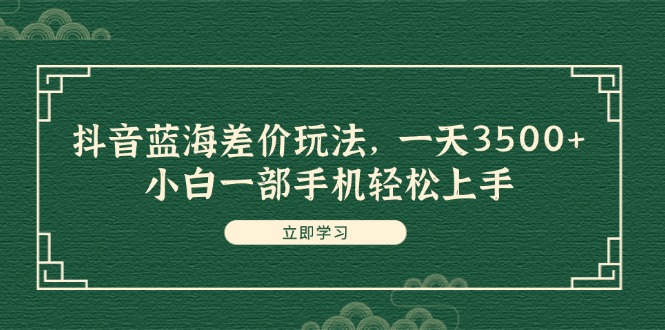 抖音蓝海差价玩法，一天3500+，小白一部手机轻松上手-吾藏分享